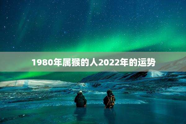 1980年属猴的人2022年的运势