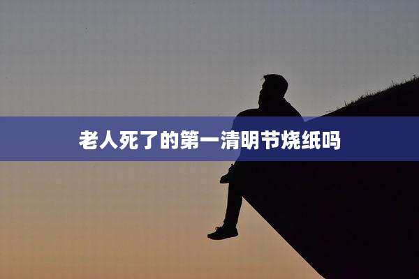 老人死了的第一清明节烧纸吗