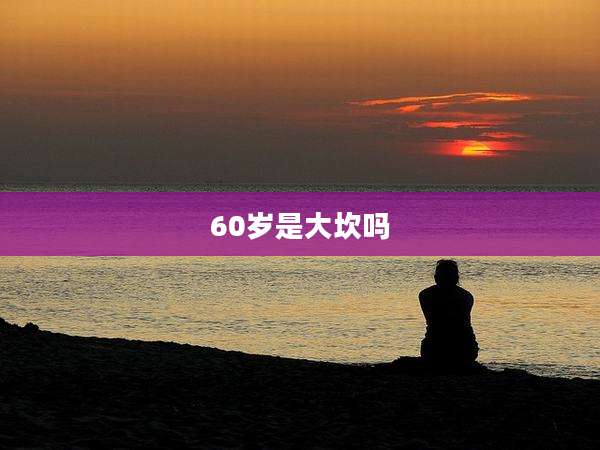 60岁是大坎吗