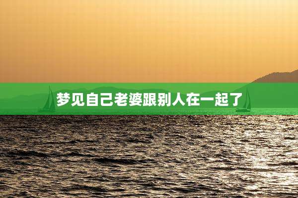 梦见自己老婆跟别人在一起了