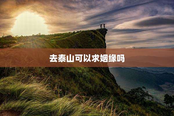 去泰山可以求姻缘吗