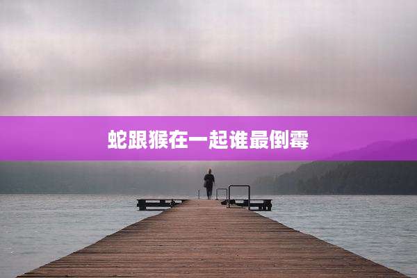蛇跟猴在一起谁最倒霉