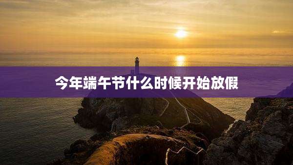 今年端午节什么时候开始放假