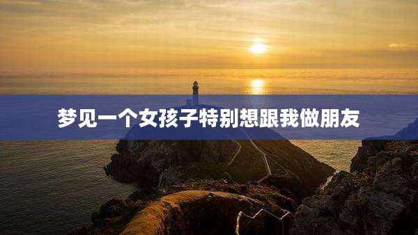梦见一个女孩子特别想跟我做朋友