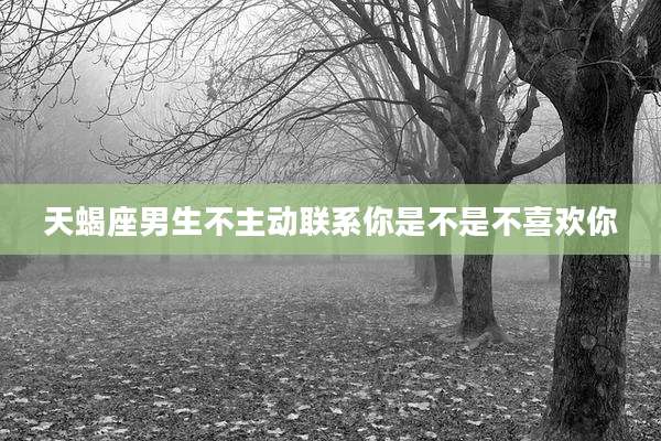 天蝎座男生不主动联系你是不是不喜欢你