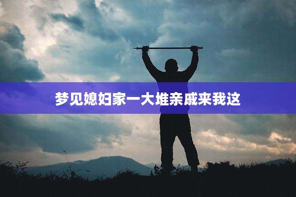 梦见媳妇家一大堆亲戚来我这