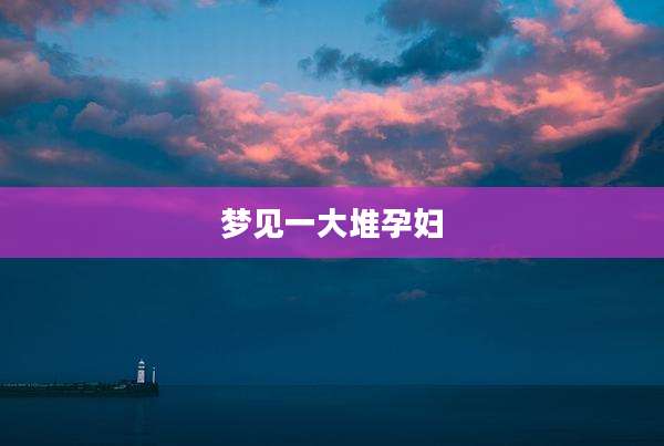 梦见一大堆孕妇