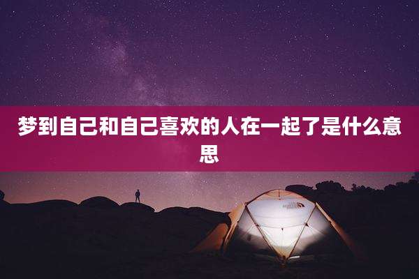 梦到自己和自己喜欢的人在一起了是什么意思