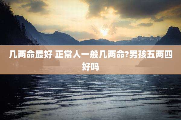 几两命最好 正常人一般几两命?男孩五两四好吗