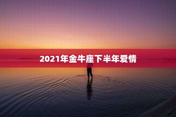 2021年金牛座下半年爱情