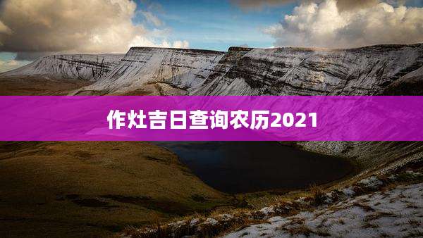 作灶吉日查询农历2021