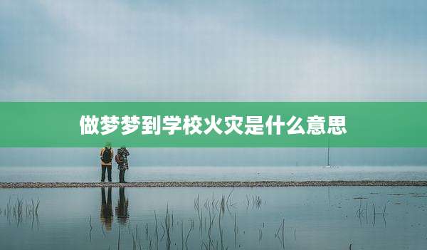 做梦梦到学校火灾是什么意思