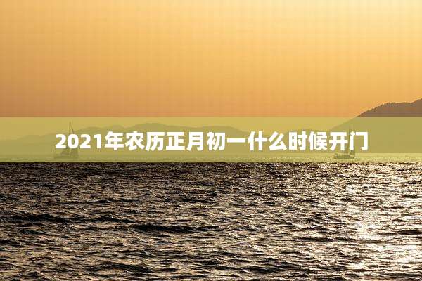 2021年农历正月初一什么时候开门