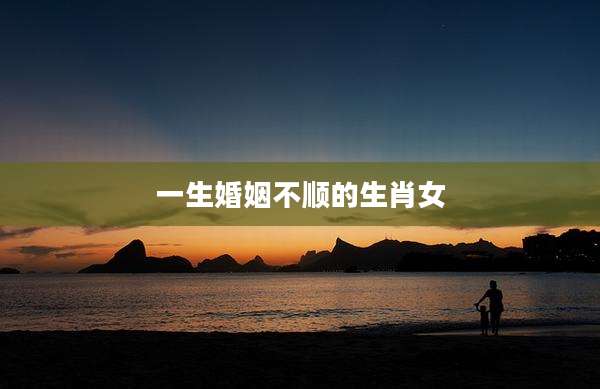 一生婚姻不顺的生肖女
