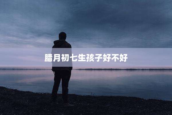 腊月初七生孩子好不好