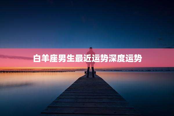 白羊座男生最近运势深度运势