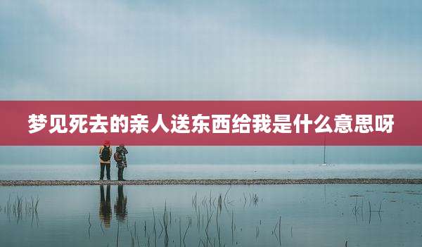 梦见死去的亲人送东西给我是什么意思呀
