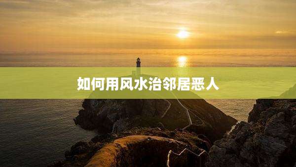 如何用风水治邻居恶人