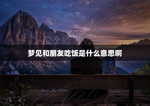 梦见和朋友吃饭是什么意思啊