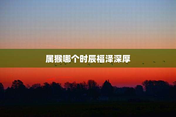 属猴哪个时辰福泽深厚