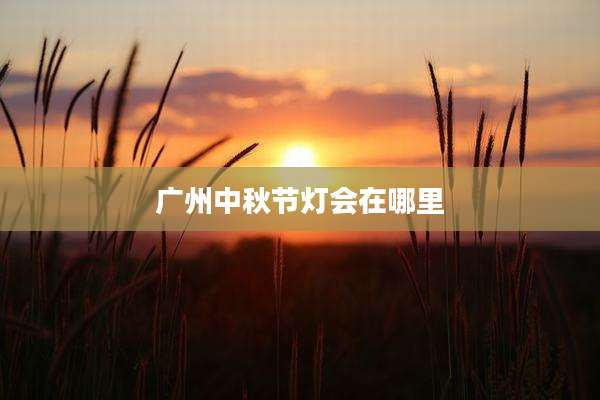 广州中秋节灯会在哪里