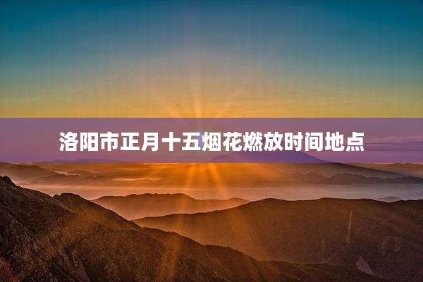 洛阳市正月十五烟花燃放时间地点