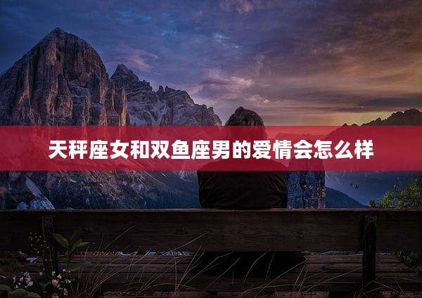 天秤座女和双鱼座男的爱情会怎么样