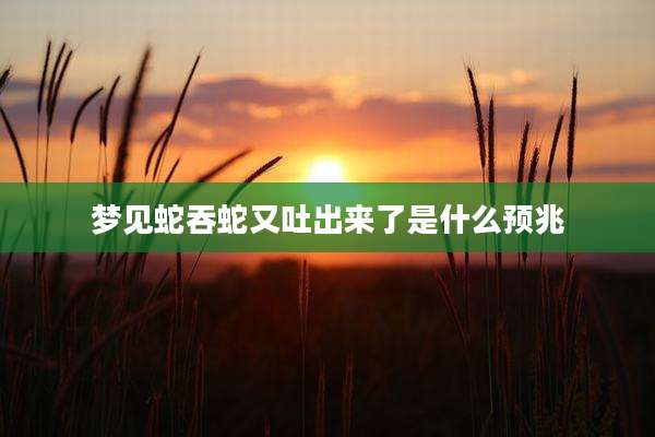 梦见蛇吞蛇又吐出来了是什么预兆