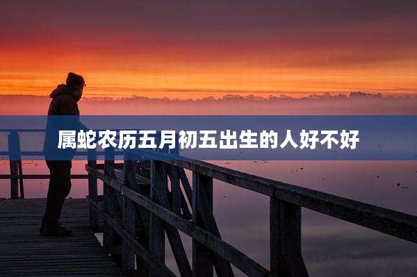 属蛇农历五月初五出生的人好不好