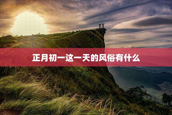 正月初一这一天的风俗有什么