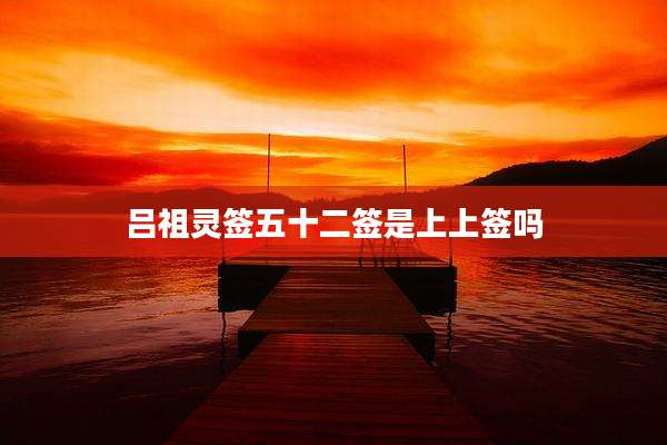吕祖灵签五十二签是上上签吗