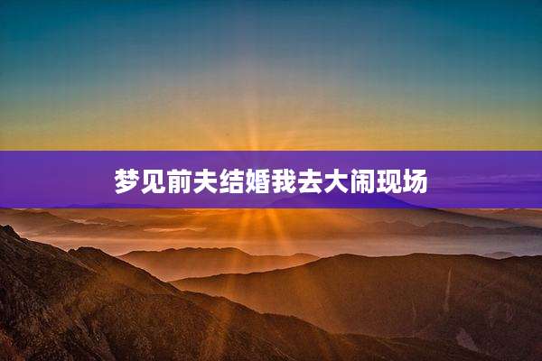 梦见前夫结婚我去大闹现场