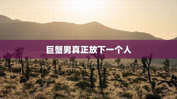 巨蟹男真正放下一个人