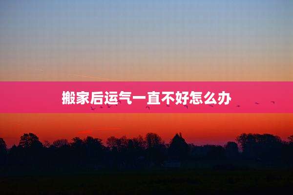 搬家后运气一直不好怎么办