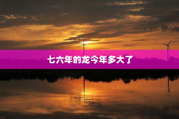 七六年的龙今年多大了