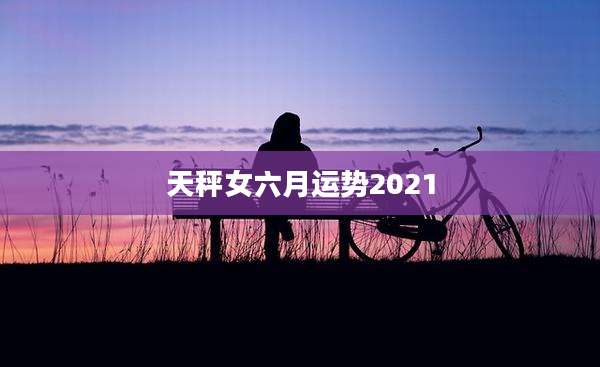 天秤女六月运势2021