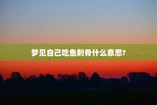 梦见自己吃鱼刺骨什么意思?