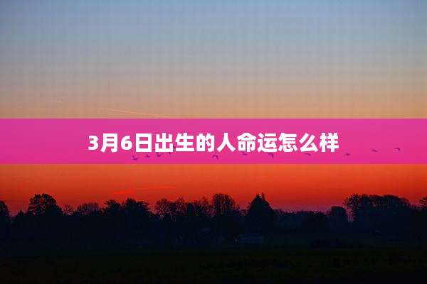 3月6日出生的人命运怎么样