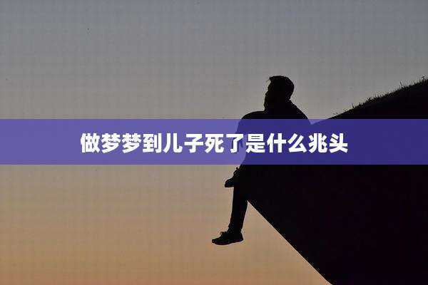做梦梦到儿子死了是什么兆头