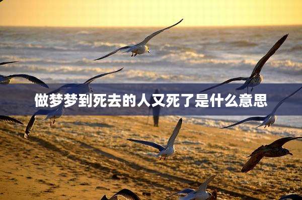 做梦梦到死去的人又死了是什么意思
