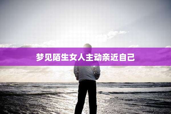 梦见陌生女人主动亲近自己