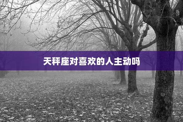 天秤座对喜欢的人主动吗