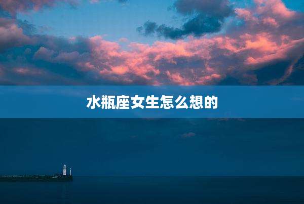 水瓶座女生怎么想的