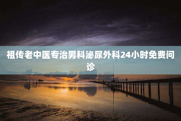 祖传老中医专治男科泌尿外科24小时免费问诊