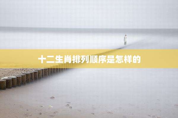十二生肖排列顺序是怎样的