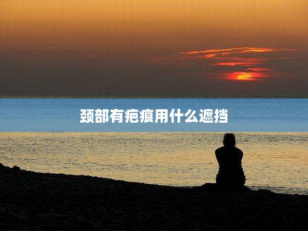 颈部有疤痕用什么遮挡