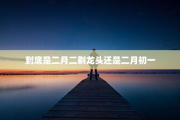 到底是二月二剃龙头还是二月初一