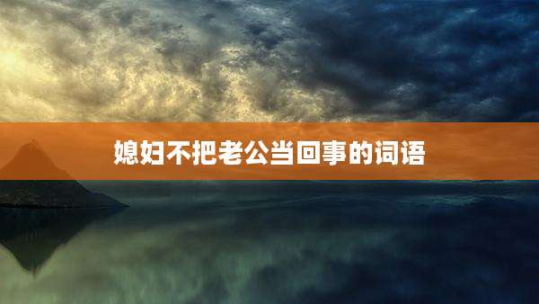 媳妇不把老公当回事的词语