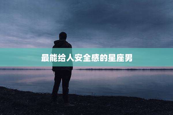 最能给人安全感的星座男