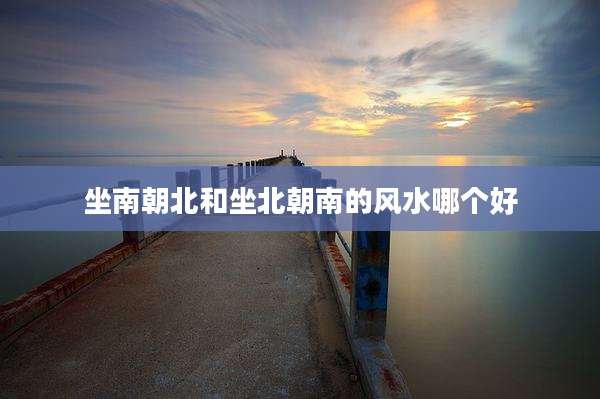 坐南朝北和坐北朝南的风水哪个好